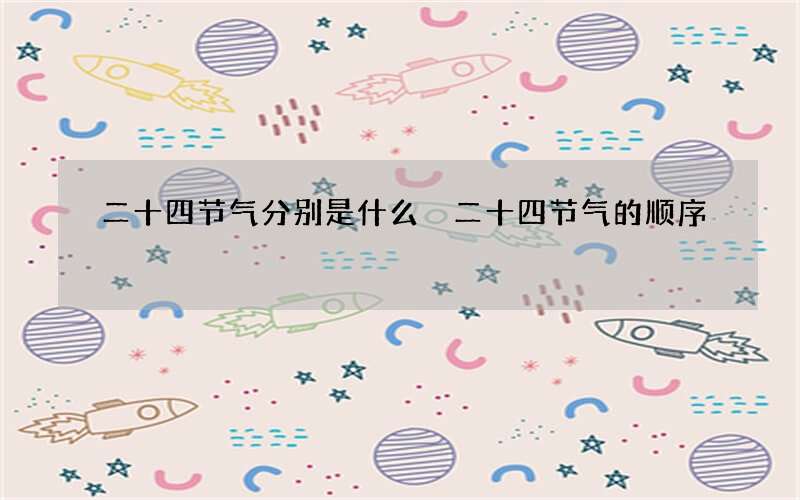 二十四节气分别是什么 二十四节气的顺序